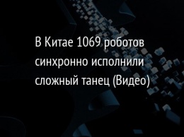 В Китае 1069 роботов синхронно исполнили сложный танец (Видео)