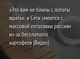 «Это вам не блины с лопаты жрать»: в Сети смеются с массовой потасовки россиян из-за бесплатного картофеля (Видео)