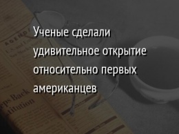 Ученые сделали удивительное открытие относительно первых американцев