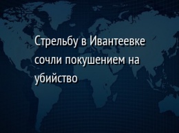 Стрельбу в Ивантеевке сочли покушением на убийство