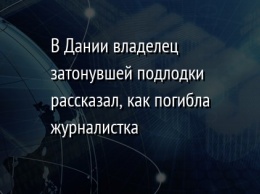 В Дании владелец затонувшей подлодки рассказал, как погибла журналистка