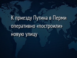 К приезду Путина в Перми оперативно «построили» новую улицу