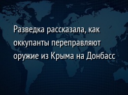 Разведка рассказала, как оккупанты переправляют оружие из Крыма на Донбасс