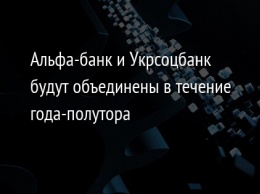 Альфа-банк и Укрсоцбанк будут объединены в течение года-полутора