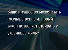 Ваше имущество может стать государственным: новый закон позволяет отбирать у украинцев жилье