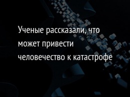 Ученые рассказали, что может привести человечество к катастрофе