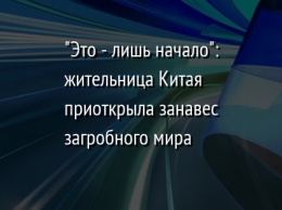 "Это - лишь начало": жительница Китая приоткрыла занавес загробного мира