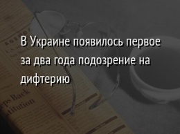 В Украине появилось первое за два года подозрение на дифтерию