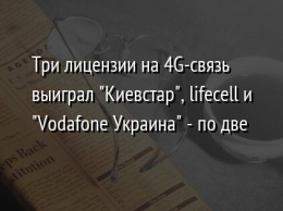 Три лицензии на 4G-связь выиграл "Киевстар", lifecell и "Vodafone Украина" - по две