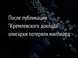 После публикации "Кремлевского доклада" олигархи потеряли миллиард