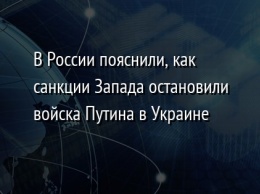 В России пояснили, как санкции Запада остановили войска Путина в Украине