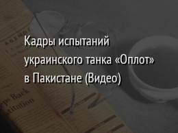 Кадры испытаний украинского танка «Оплот» в Пакистане (Видео)