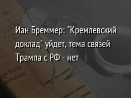 Иан Бреммер: "Кремлевский доклад" уйдет, тема связей Трампа с РФ - нет