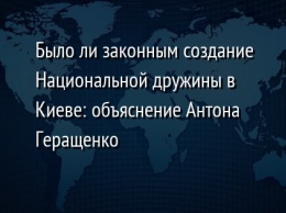 Было ли законным создание Национальной дружины в Киеве: объяснение Антона Геращенко