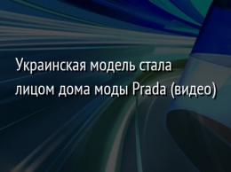 Украинская модель стала лицом дома моды Prada (видео)