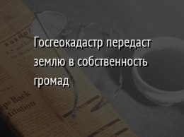 Госгеокадастр передаст землю в собственность громад