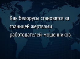 Как белорусы становятся за границей жертвами работодателей-мошенников