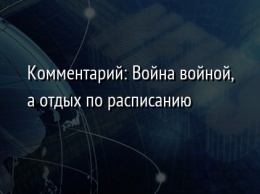 Комментарий: Война войной, а отдых по расписанию