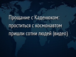 Прощание с Каденюком: проститься с космонавтом пришли сотни людей (видео)