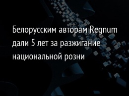 Белорусским авторам Regnum дали 5 лет за разжигание национальной розни