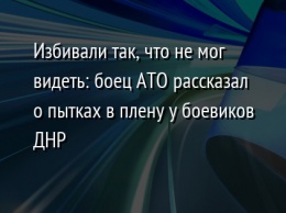 Избивали так, что не мог видеть: боец АТО рассказал о пытках в плену у боевиков ДНР