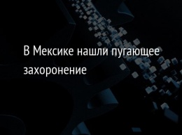 В Мексике нашли пугающее захоронение