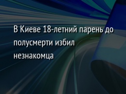 В Киеве 18-летний парень до полусмерти избил незнакомца