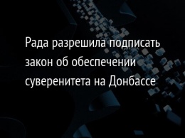 Рада разрешила подписать закон об обеспечении суверенитета на Донбассе