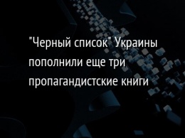 "Черный список" Украины пополнили еще три пропагандистские книги