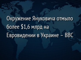 Окружение Януковича отмыло более $1,6 млрд на Евровидении в Украине - BBC