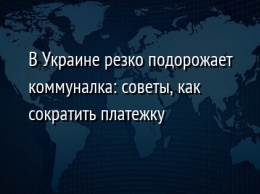 В Украине резко подорожает коммуналка: советы, как сократить платежку