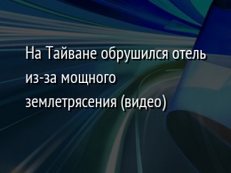 На Тайване обрушился отель из-за мощного землетрясения (видео)