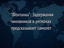 "Фонтанка": Задержания чиновников в регионах предсказывает самолет