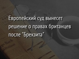 Европейский суд вынесет решение о правах британцев после "Брекзита"