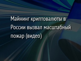 Майнинг криптовалюты в России вызвал масштабный пожар (видео)