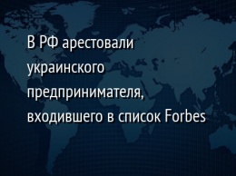 В РФ арестовали украинского предпринимателя, входившего в список Forbes