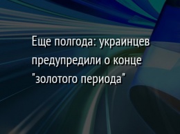 Еще полгода: украинцев предупредили о конце "золотого периода"