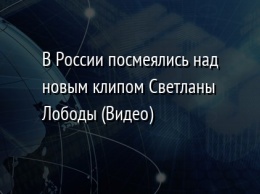 В России посмеялись над новым клипом Светланы Лободы (Видео)