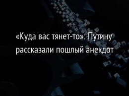 «Куда вас тянет-то»: Путину рассказали пошлый анекдот