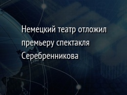 Немецкий театр отложил премьеру спектакля Серебренникова