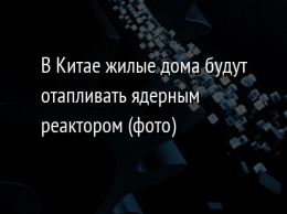 В Китае жилые дома будут отапливать ядерным реактором (фото)