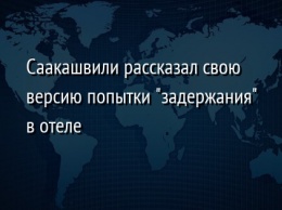 Саакашвили рассказал свою версию попытки "задержания" в отеле