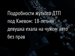 Подробности жуткого ДТП под Киевом: 18-летняя девушка ехала на чужом авто без прав