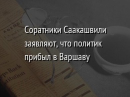 Соратники Саакашвили заявляют, что политик прибыл в Варшаву