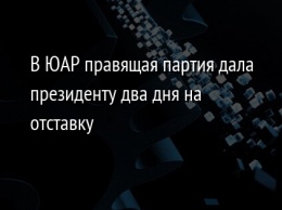 В ЮАР правящая партия дала президенту два дня на отставку