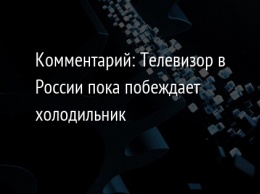 Комментарий: Телевизор в России пока побеждает холодильник