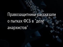 Правозащитники рассказали о пытках ФСБ в "деле анархистов"