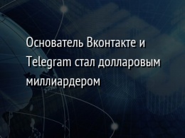 Основатель Вконтакте и Telegram стал долларовым миллиардером