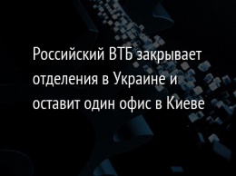 Российский ВТБ закрывает отделения в Украине и оставит один офис в Киеве