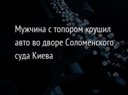 Мужчина с топором крушил авто во дворе Соломенского суда Киева